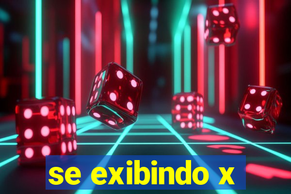 se exibindo x